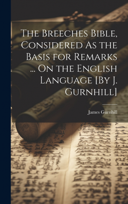 The Breeches Bible, Considered As the Basis for Remarks ... On the English Language [By J. Gurnhill]