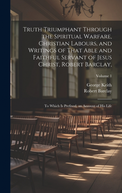 Truth Triumphant Through the Spiritual Warfare, Christian Labours, and Writings of That Able and Faithful Servant of Jesus Christ, Robert Barclay,
