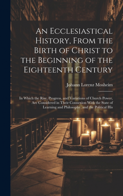 An Ecclesiastical History, From the Birth of Christ to the Beginning of the Eighteenth Century