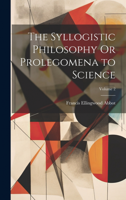 The Syllogistic Philosophy Or Prolegomena to Science; Volume 2