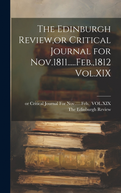 The Edinburgh Review,or Critical Journal for Nov.1811.....Feb.,1812 Vol.XIX