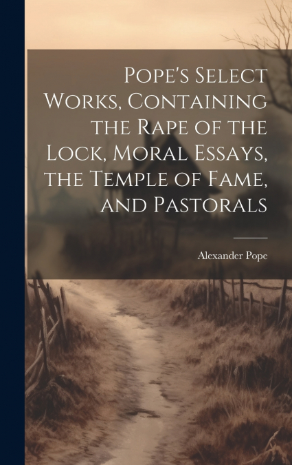 Pope’s Select Works, Containing the Rape of the Lock, Moral Essays, the Temple of Fame, and Pastorals