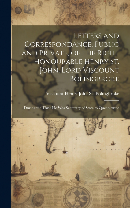 Letters and Correspondance, Public and Private, of the Right Honourable Henry St. John, Lord Viscount Bolingbroke