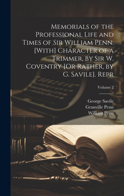 Memorials of the Professional Life and Times of Sir William Penn. [With] Character of a Trimmer, by Sir W. Coventry [Or Rather, by G. Savile]. Repr; Volume 2