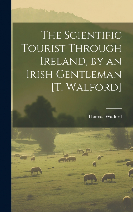 The Scientific Tourist Through Ireland, by an Irish Gentleman [T. Walford]