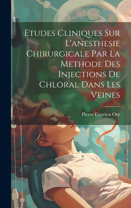 Etudes Cliniques Sur L’anesthesie Chirurgicale Par La Methode Des Injections De Chloral Dans Les Veines