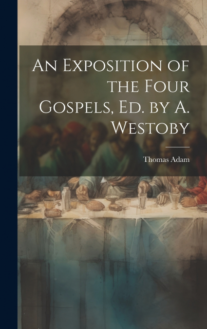 An Exposition of the Four Gospels, Ed. by A. Westoby