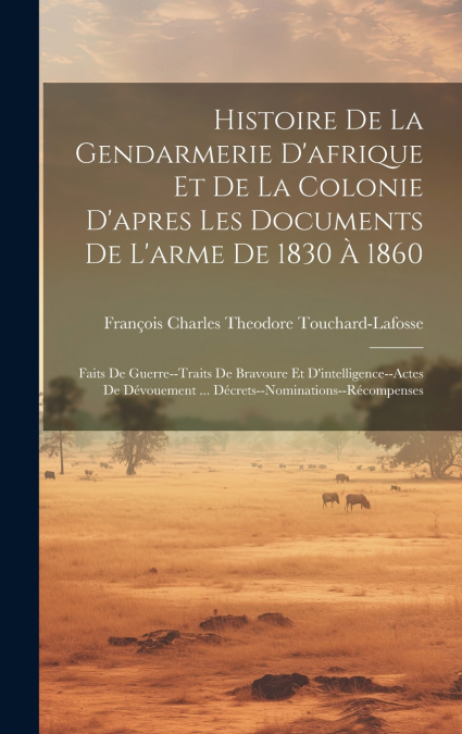 Histoire De La Gendarmerie D’afrique Et De La Colonie D’apres Les Documents De L’arme De 1830 À 1860