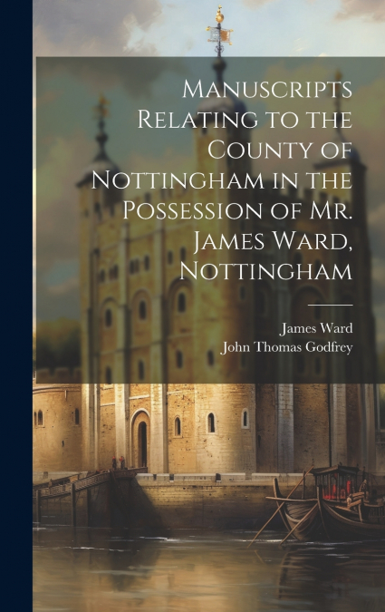 Manuscripts Relating to the County of Nottingham in the Possession of Mr. James Ward, Nottingham