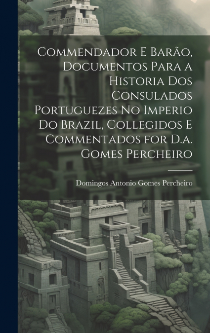 Commendador E Barão, Documentos Para a Historia Dos Consulados Portuguezes No Imperio Do Brazil, Collegidos E Commentados for D.a. Gomes Percheiro