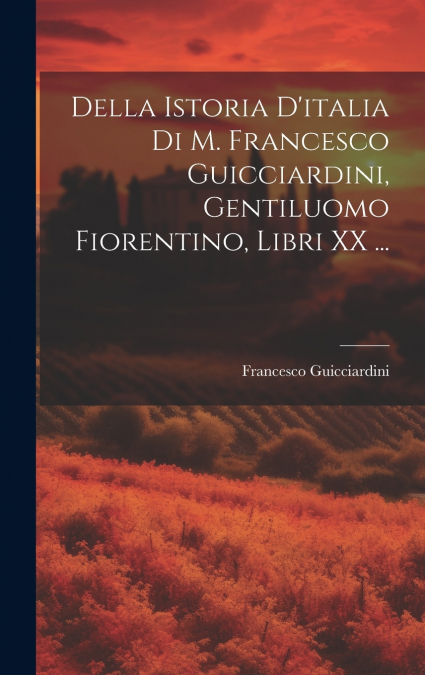 Della Istoria D’italia Di M. Francesco Guicciardini, Gentiluomo Fiorentino, Libri XX ...