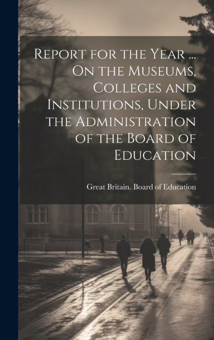 Report for the Year ... On the Museums, Colleges and Institutions, Under the Administration of the Board of Education