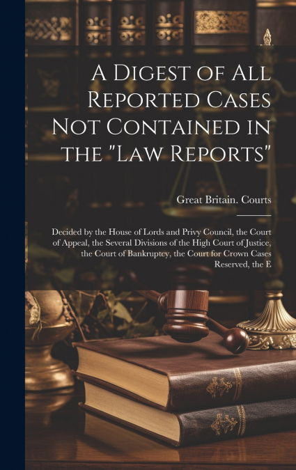 A Digest of All Reported Cases Not Contained in the 'Law Reports'