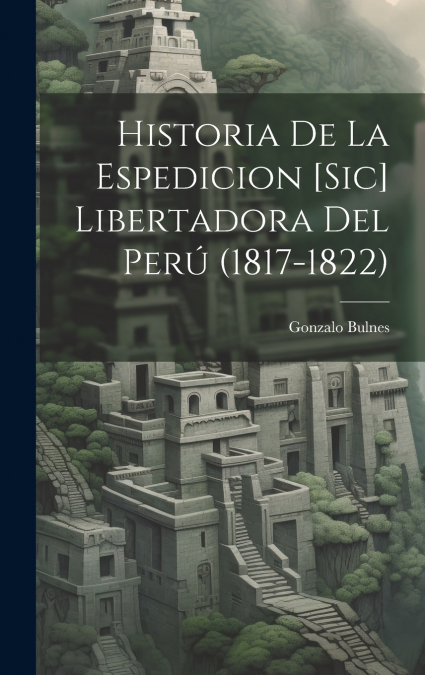 Historia De La Espedicion [Sic] Libertadora Del Perú (1817-1822)