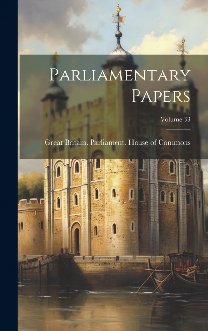 Parliamentary Papers; Volume 33