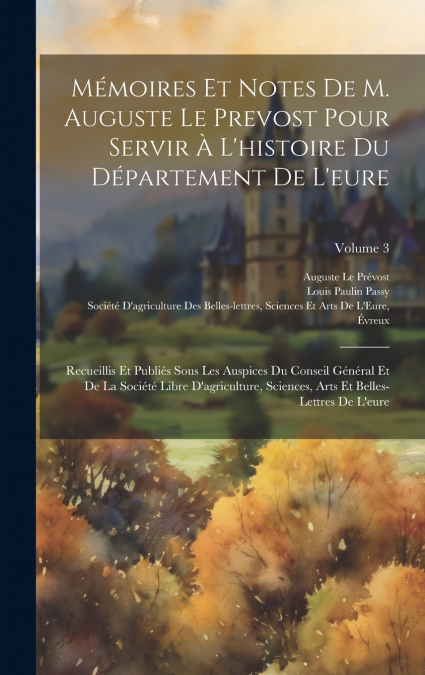 Mémoires Et Notes De M. Auguste Le Prevost Pour Servir À L’histoire Du Département De L’eure