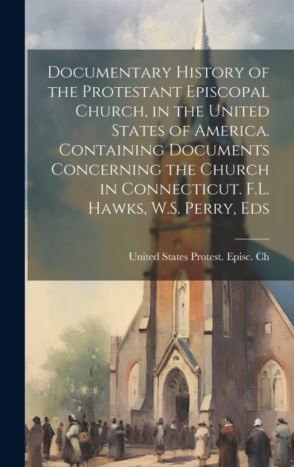 Documentary History of the Protestant Episcopal Church, in the United States of America. Containing Documents Concerning the Church in Connecticut. F.L. Hawks, W.S. Perry, Eds