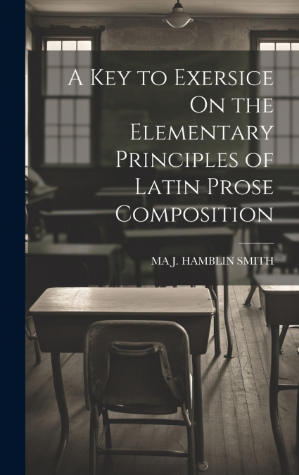 A Key to Exersice On the Elementary Principles of Latin Prose Composition