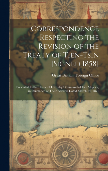 Correspondence Respecting the Revision of the Treaty of Tien-Tsin [Signed 1858]