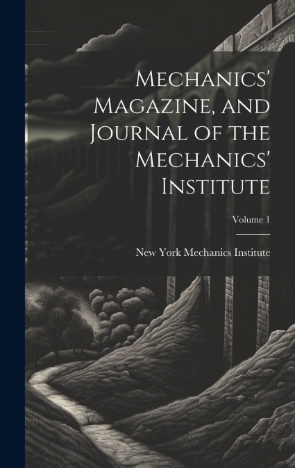 Mechanics’ Magazine, and Journal of the Mechanics’ Institute; Volume 1