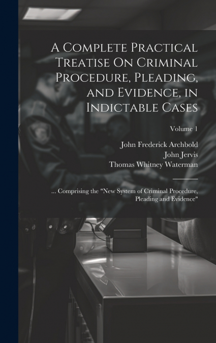 A Complete Practical Treatise On Criminal Procedure, Pleading, and Evidence, in Indictable Cases
