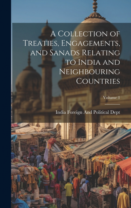 A Collection of Treaties, Engagements, and Sanads Relating to India and Neighbouring Countries; Volume 1