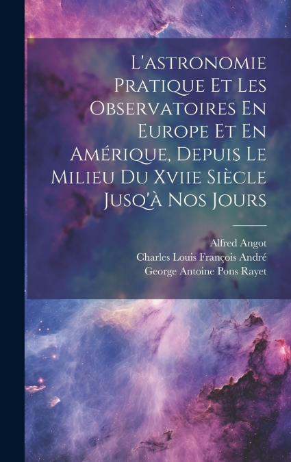L’astronomie Pratique Et Les Observatoires En Europe Et En Amérique, Depuis Le Milieu Du Xviie Siècle Jusq’à Nos Jours