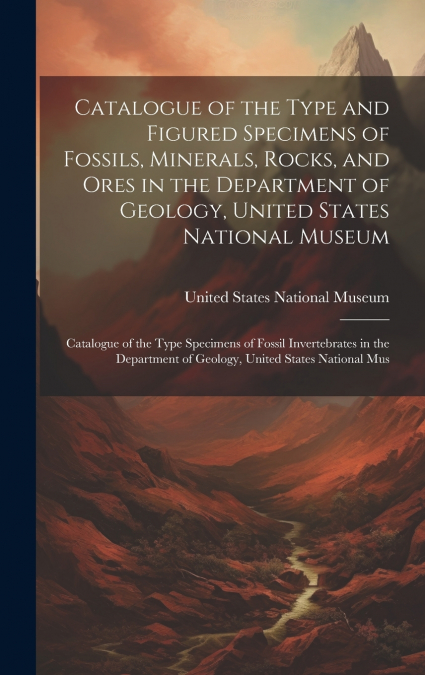 Catalogue of the Type and Figured Specimens of Fossils, Minerals, Rocks, and Ores in the Department of Geology, United States National Museum