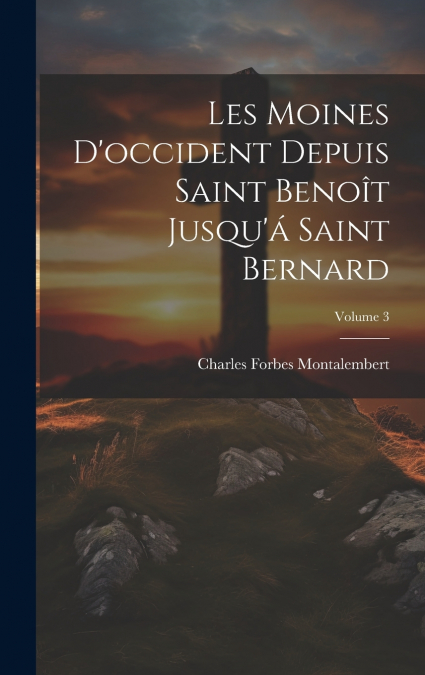 Les Moines D’occident Depuis Saint Benoît Jusqu’á Saint Bernard; Volume 3