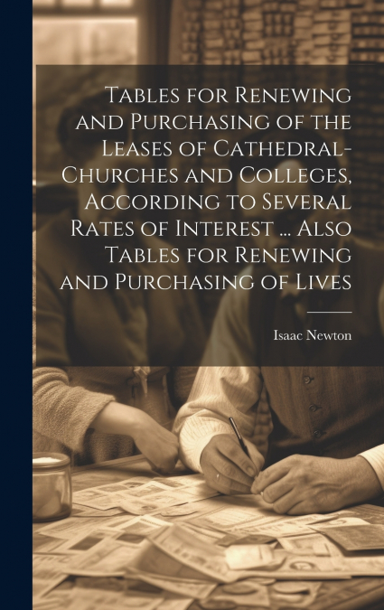 Tables for Renewing and Purchasing of the Leases of Cathedral-Churches and Colleges, According to Several Rates of Interest ... Also Tables for Renewing and Purchasing of Lives
