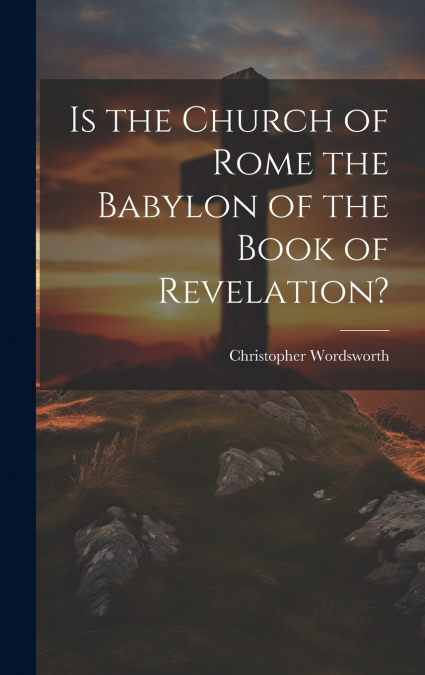 Is the Church of Rome the Babylon of the Book of Revelation?