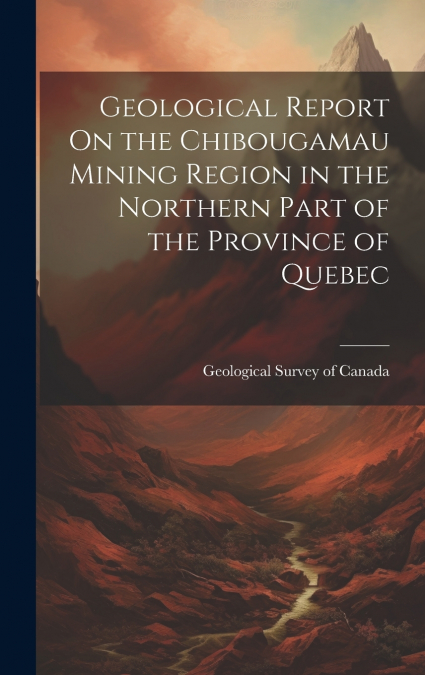 Geological Report On the Chibougamau Mining Region in the Northern Part of the Province of Quebec