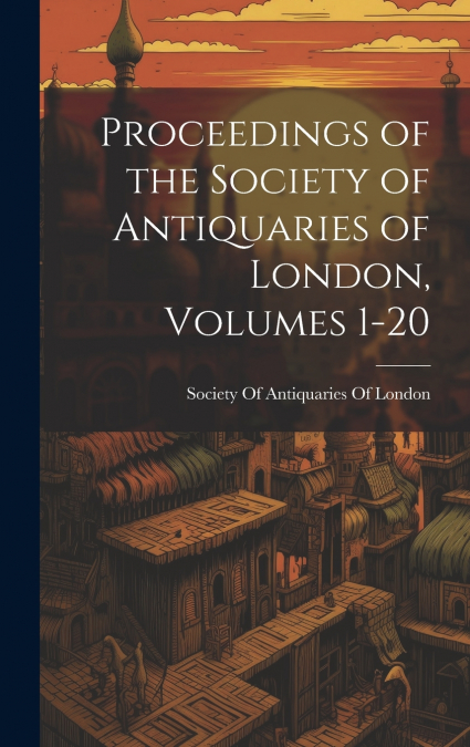 Proceedings of the Society of Antiquaries of London, Volumes 1-20