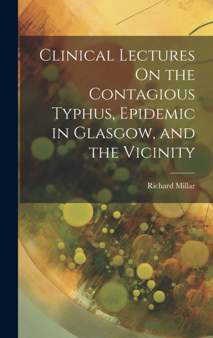 Clinical Lectures On the Contagious Typhus, Epidemic in Glasgow, and the Vicinity