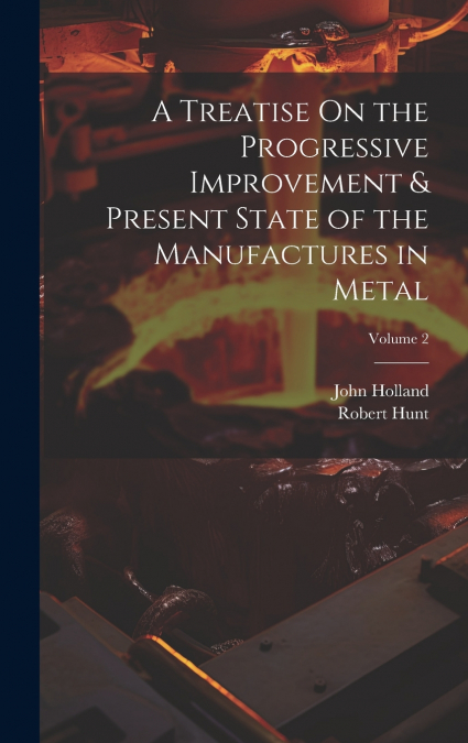 A Treatise On the Progressive Improvement & Present State of the Manufactures in Metal; Volume 2