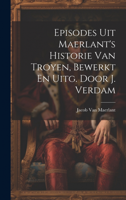 Episodes Uit Maerlant’s Historie Van Troyen, Bewerkt En Uitg. Door J. Verdam