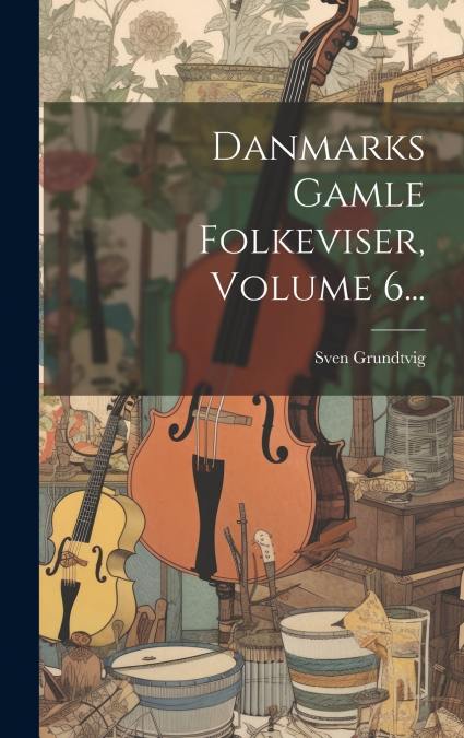 Danmarks Gamle Folkeviser, Volume 6...