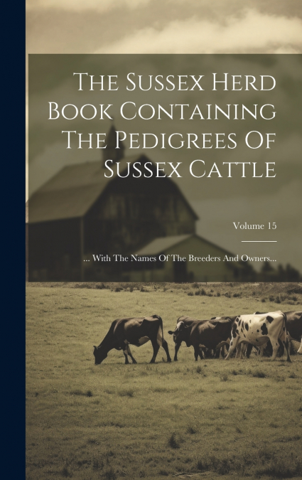 The Sussex Herd Book Containing The Pedigrees Of Sussex Cattle