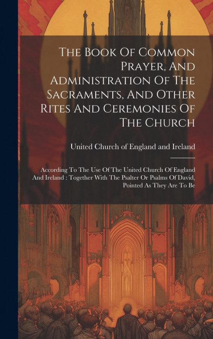 The Book Of Common Prayer, And Administration Of The Sacraments, And Other Rites And Ceremonies Of The Church