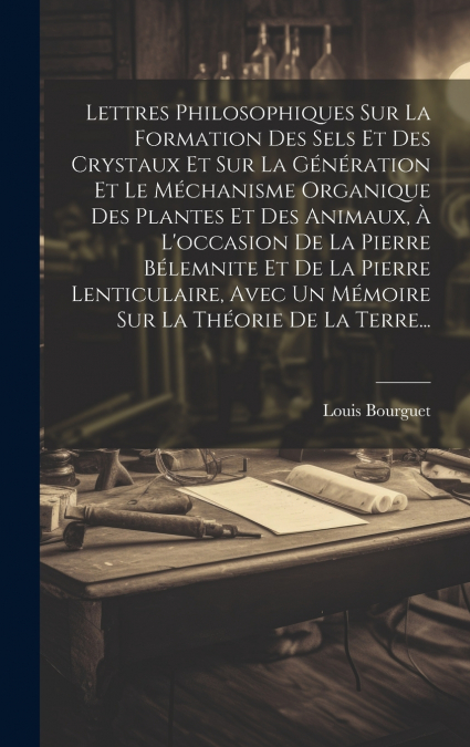 Lettres Philosophiques Sur La Formation Des Sels Et Des Crystaux Et Sur La Génération Et Le Méchanisme Organique Des Plantes Et Des Animaux, À L’occasion De La Pierre Bélemnite Et De La Pierre Lenticu