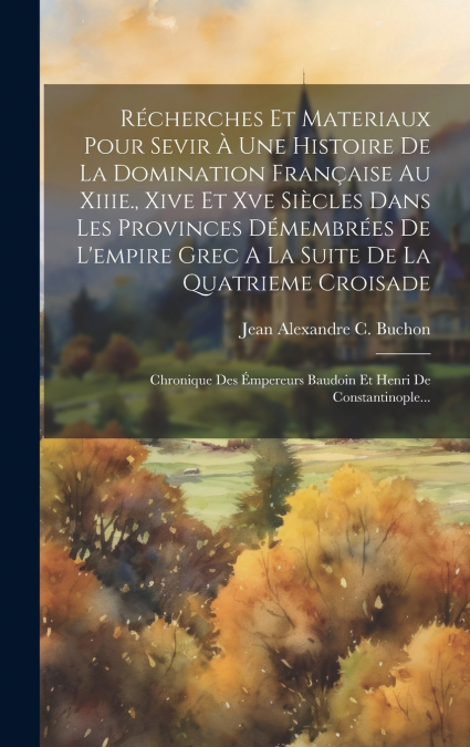 Récherches Et Materiaux Pour Sevir À Une Histoire De La Domination Française Au Xiiie., Xive Et Xve Siècles Dans Les Provinces Démembrées De L’empire Grec A La Suite De La Quatrieme Croisade