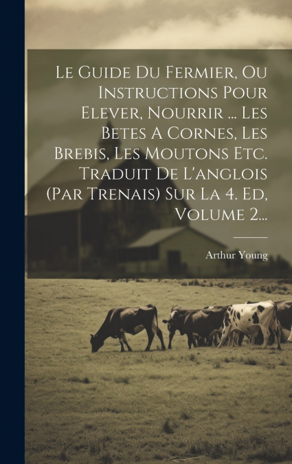 Le Guide Du Fermier, Ou Instructions Pour Elever, Nourrir ... Les Betes A Cornes, Les Brebis, Les Moutons Etc. Traduit De L’anglois (par Trenais) Sur La 4. Ed, Volume 2...