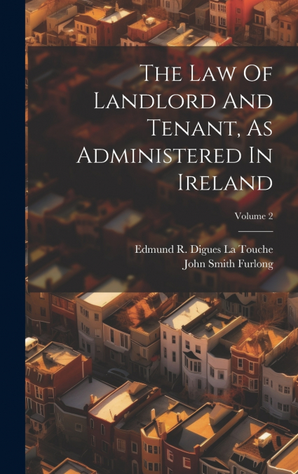 The Law Of Landlord And Tenant, As Administered In Ireland; Volume 2
