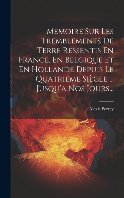 Memoire Sur Les Tremblements De Terre Ressentis En France, En Belgique Et En Hollande Depuis Le Quatrieme Siècle ... Jusqu’a Nos Jours...