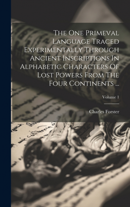 The One Primeval Language Traced Experimentally Through Ancient Inscriptions In Alphabetic Characters Of Lost Powers From The Four Continents ...; Volume 1