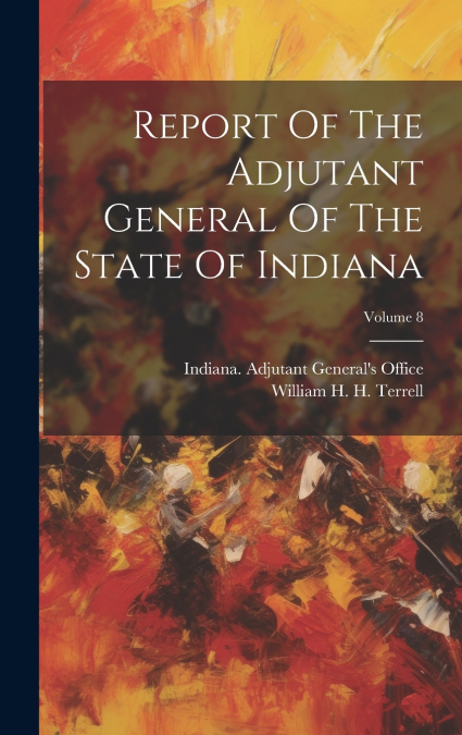 Report Of The Adjutant General Of The State Of Indiana; Volume 8