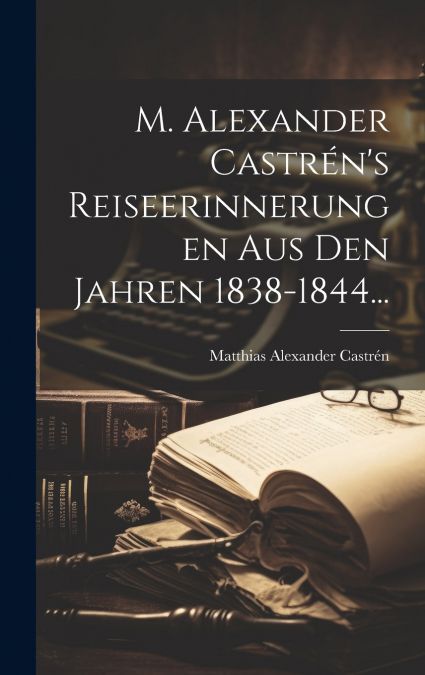 M. Alexander Castrén’s Reiseerinnerungen aus den Jahren 1838-1844...