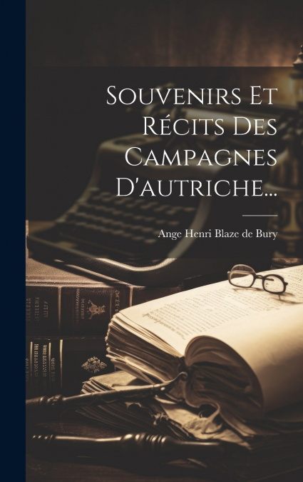 Souvenirs Et Récits Des Campagnes D’autriche...
