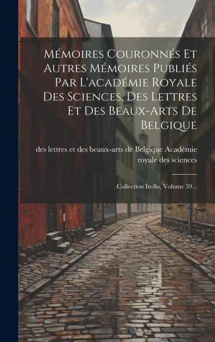 Mémoires Couronnés Et Autres Mémoires Publiés Par L’académie Royale Des Sciences, Des Lettres Et Des Beaux-arts De Belgique