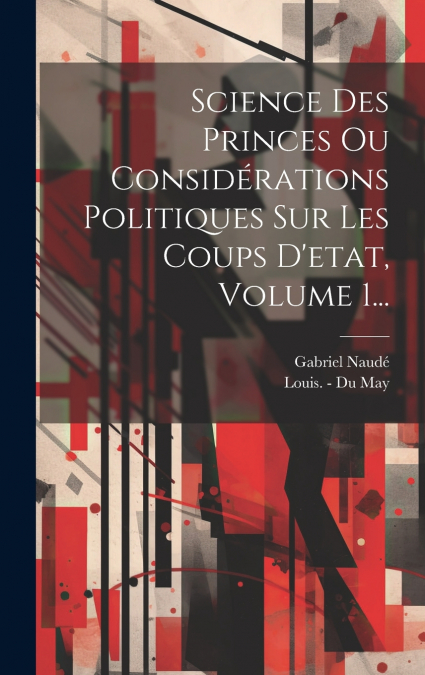 Science Des Princes Ou Considérations Politiques Sur Les Coups D’etat, Volume 1...